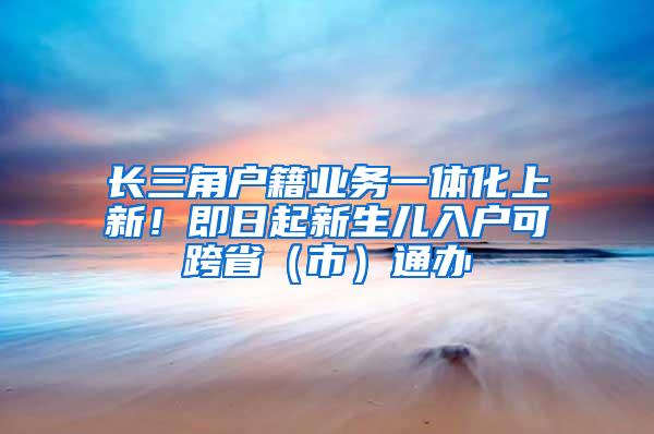 长三角户籍业务一体化上新！即日起新生儿入户可跨省（市）通办