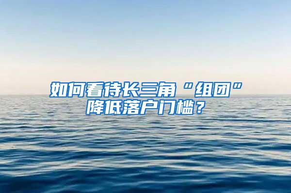 如何看待长三角“组团”降低落户门槛？