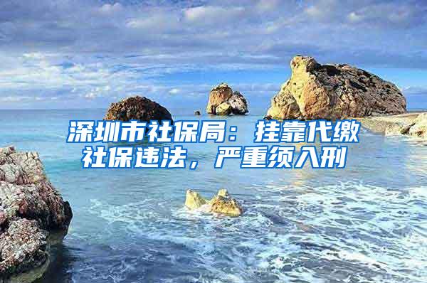 深圳市社保局：挂靠代缴社保违法，严重须入刑