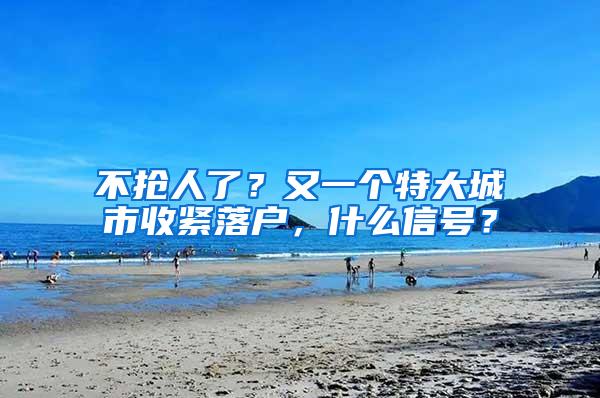 不抢人了？又一个特大城市收紧落户，什么信号？