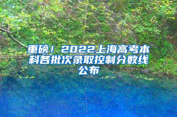 重磅！2022上海高考本科各批次录取控制分数线公布