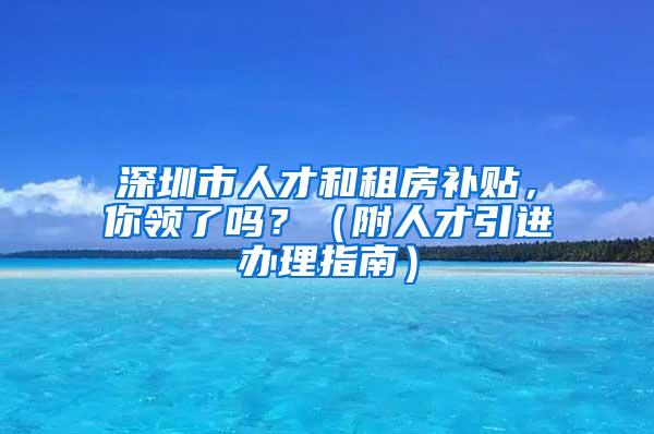 深圳市人才和租房补贴，你领了吗？（附人才引进办理指南）