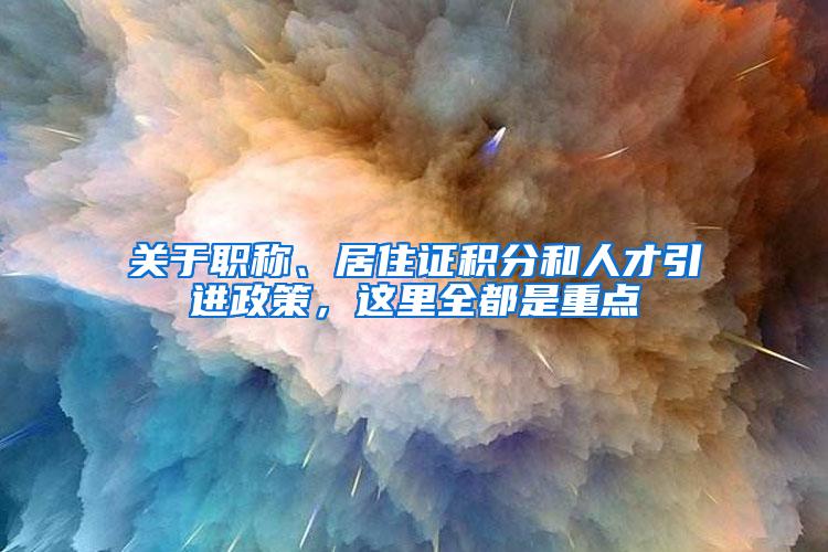 关于职称、居住证积分和人才引进政策，这里全都是重点→