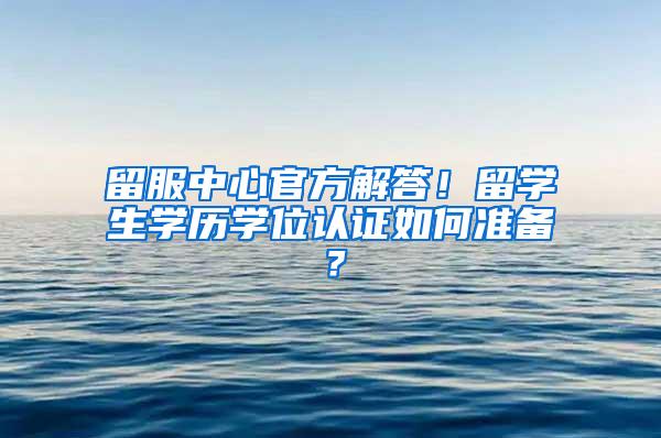 留服中心官方解答！留学生学历学位认证如何准备？