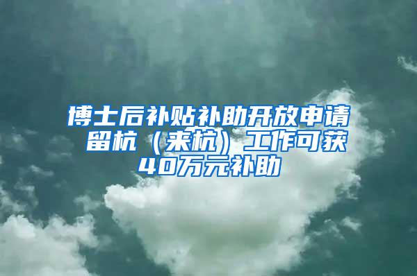 博士后补贴补助开放申请 留杭（来杭）工作可获40万元补助