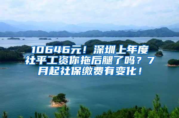 10646元！深圳上年度社平工资你拖后腿了吗？7月起社保缴费有变化！