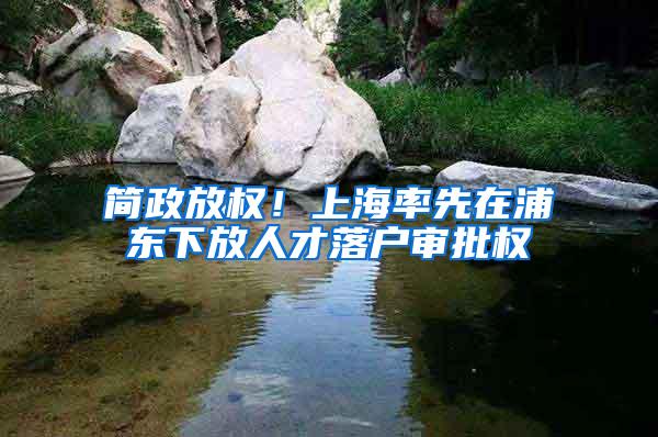 简政放权！上海率先在浦东下放人才落户审批权