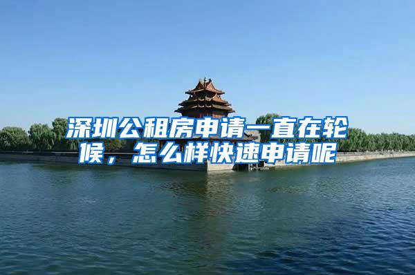 深圳公租房申请一直在轮候，怎么样快速申请呢