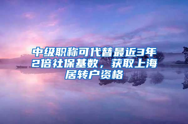 中级职称可代替最近3年2倍社保基数，获取上海居转户资格