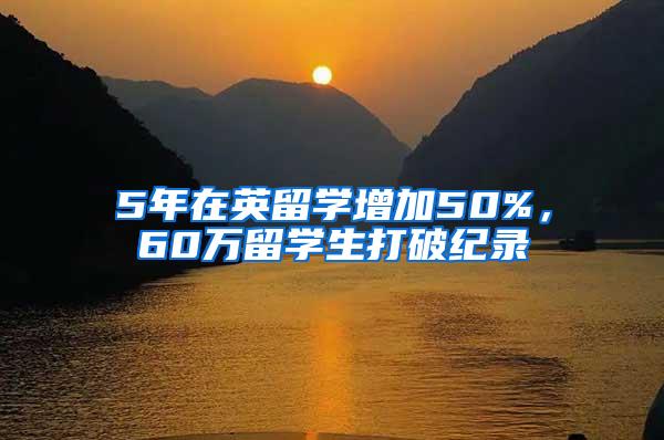5年在英留学增加50%，60万留学生打破纪录
