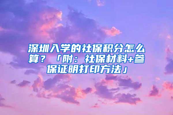 深圳入学的社保积分怎么算？「附：社保材料+参保证明打印方法」