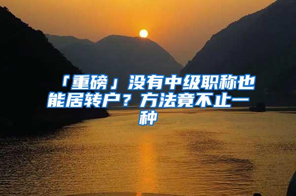 「重磅」没有中级职称也能居转户？方法竟不止一种