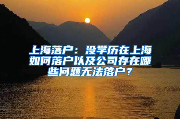 上海落户：没学历在上海如何落户以及公司存在哪些问题无法落户？