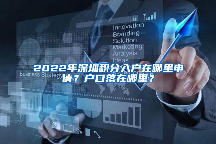 2022年深圳积分入户在哪里申请？户口落在哪里？