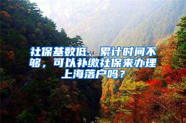 社保基数低、累计时间不够，可以补缴社保来办理上海落户吗？