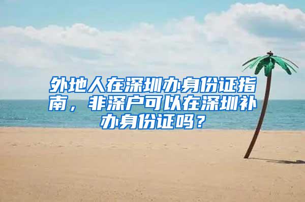 外地人在深圳办身份证指南，非深户可以在深圳补办身份证吗？