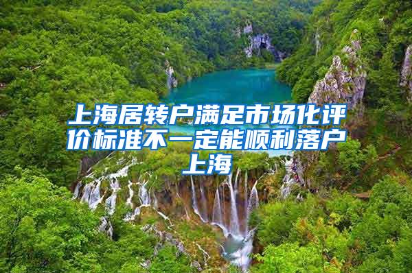 上海居转户满足市场化评价标准不一定能顺利落户上海