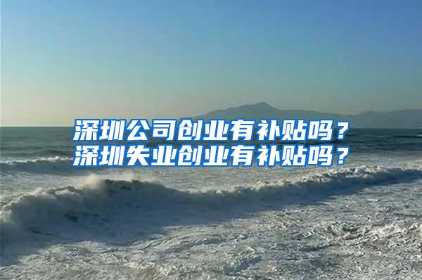 深圳公司创业有补贴吗？深圳失业创业有补贴吗？