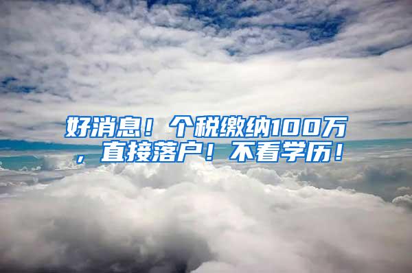 好消息！个税缴纳100万，直接落户！不看学历！