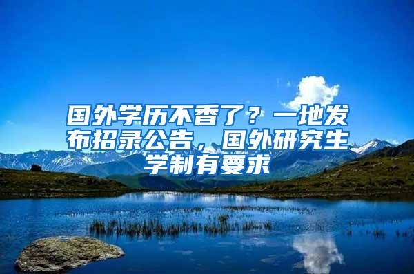 国外学历不香了？一地发布招录公告，国外研究生学制有要求