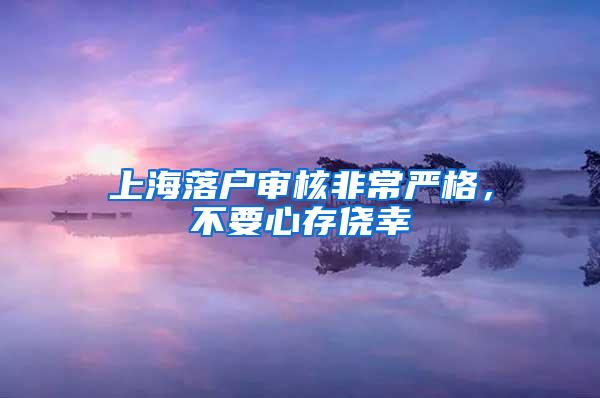 上海落户审核非常严格，不要心存侥幸