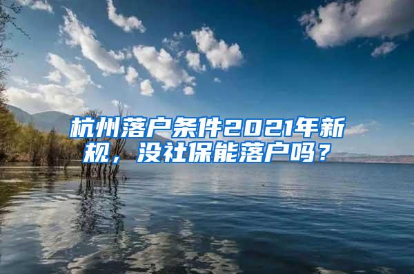 杭州落户条件2021年新规，没社保能落户吗？