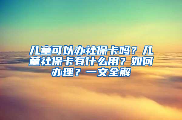 儿童可以办社保卡吗？儿童社保卡有什么用？如何办理？一文全解