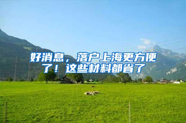 好消息，落户上海更方便了！这些材料都省了