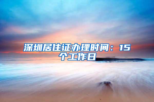 深圳居住证办理时间：15个工作日