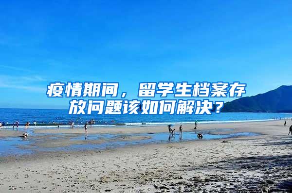 疫情期间，留学生档案存放问题该如何解决？