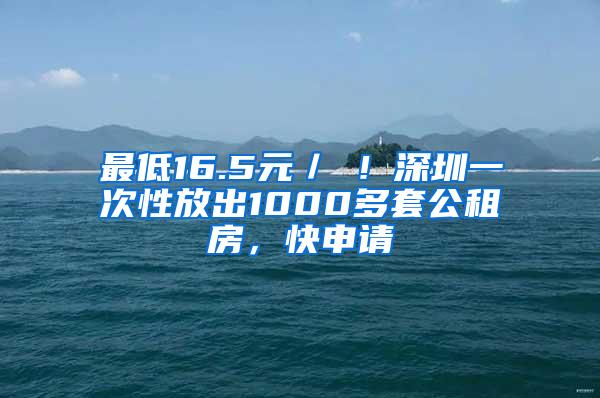 最低16.5元／㎡！深圳一次性放出1000多套公租房，快申请