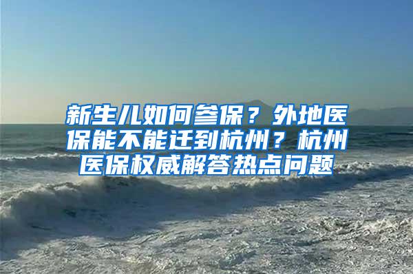 新生儿如何参保？外地医保能不能迁到杭州？杭州医保权威解答热点问题