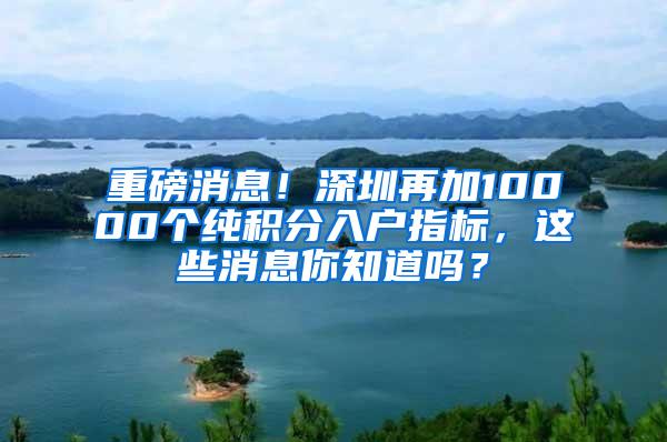 重磅消息！深圳再加10000个纯积分入户指标，这些消息你知道吗？