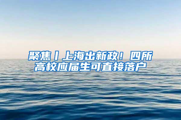 聚焦丨上海出新政！四所高校应届生可直接落户
