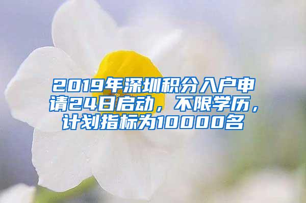 2019年深圳积分入户申请24日启动，不限学历，计划指标为10000名