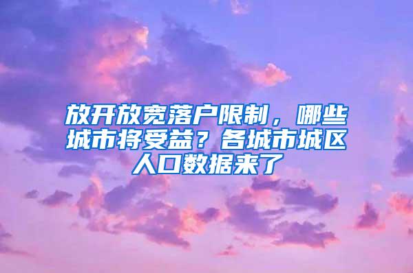 放开放宽落户限制，哪些城市将受益？各城市城区人口数据来了