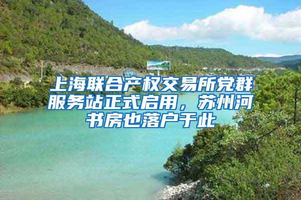 上海联合产权交易所党群服务站正式启用，苏州河书房也落户于此