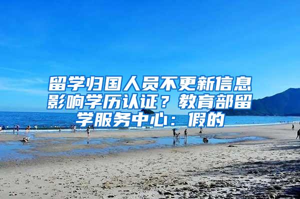 留学归国人员不更新信息影响学历认证？教育部留学服务中心：假的