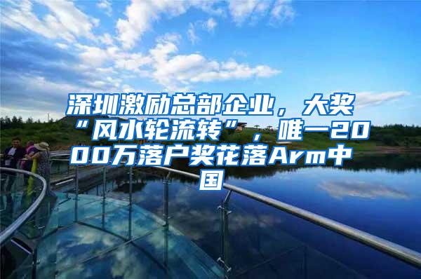 深圳激励总部企业，大奖“风水轮流转”，唯一2000万落户奖花落Arm中国