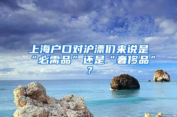 上海户口对沪漂们来说是“必需品”还是“奢侈品”？