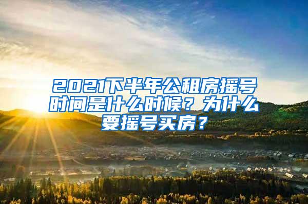 2021下半年公租房摇号时间是什么时候？为什么要摇号买房？