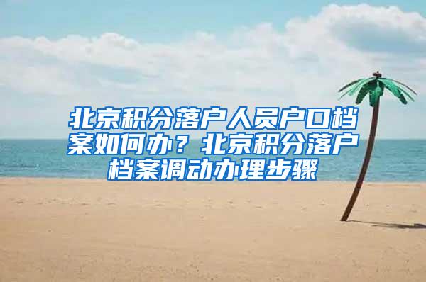 北京积分落户人员户口档案如何办？北京积分落户档案调动办理步骤
