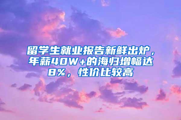 留学生就业报告新鲜出炉，年薪40W+的海归增幅达8%，性价比较高