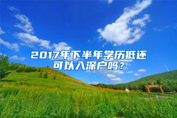 2017年下半年学历低还可以入深户吗？