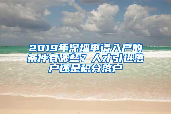 2019年深圳申请入户的条件有哪些？人才引进落户还是积分落户