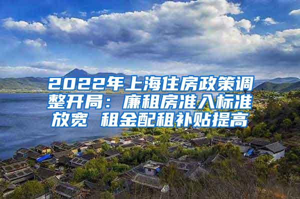 2022年上海住房政策调整开局：廉租房准入标准放宽 租金配租补贴提高