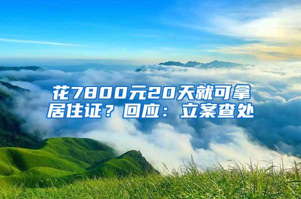 花7800元20天就可拿居住证？回应：立案查处