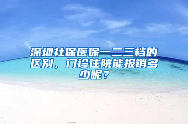 深圳社保医保一二三档的区别，门诊住院能报销多少呢？