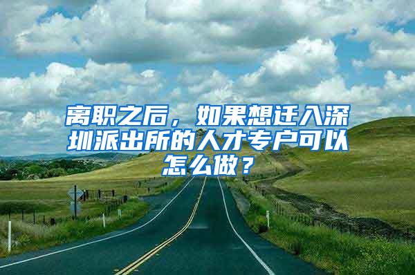 离职之后，如果想迁入深圳派出所的人才专户可以怎么做？