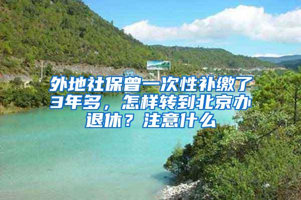 外地社保曾一次性补缴了3年多，怎样转到北京办退休？注意什么